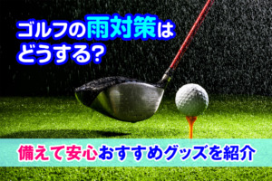 ゴルフの雨対策はどうする？備えて安心おすすめグッズを紹介