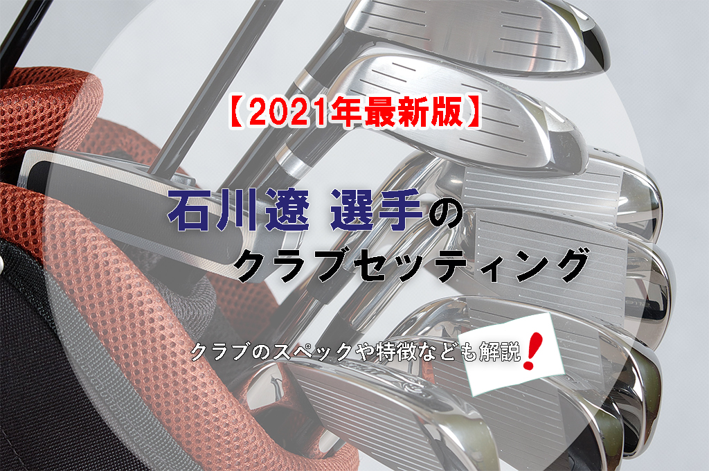 【2021年最新版】石川遼選手のクラブセッティング